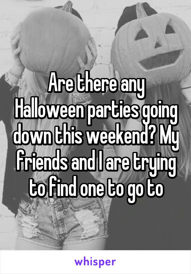 Are there any Halloween parties going down this weekend? My friends and I are trying to find one to go to