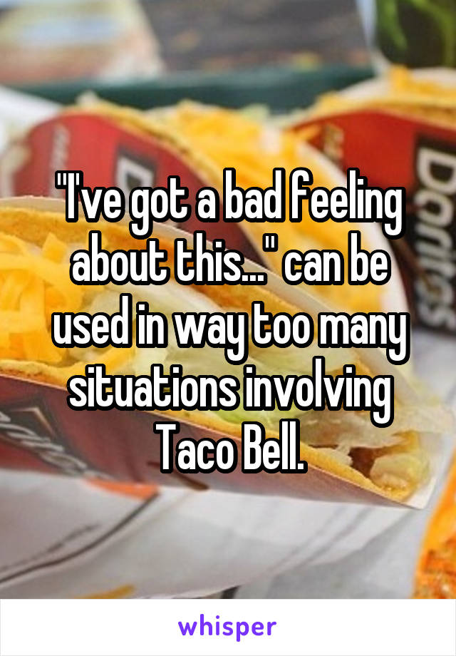 "I've got a bad feeling about this..." can be used in way too many situations involving Taco Bell.