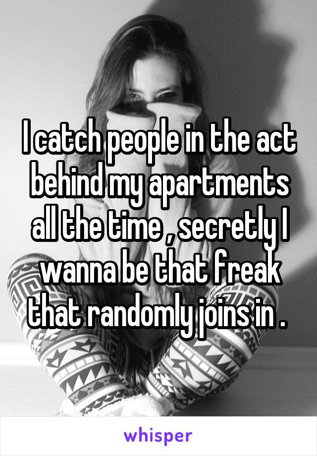 I catch people in the act behind my apartments all the time , secretly I wanna be that freak that randomly joins in . 