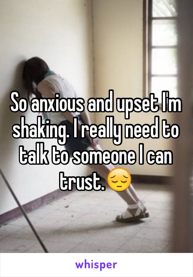 So anxious and upset I'm shaking. I really need to talk to someone I can trust.😔