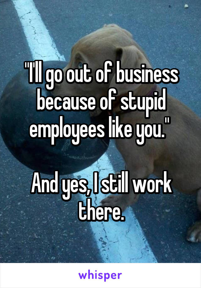 "I'll go out of business because of stupid employees like you." 

And yes, I still work there.