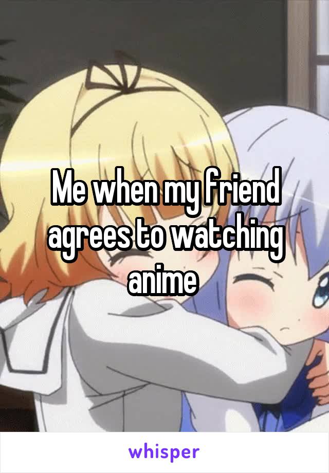 Me when my friend agrees to watching anime 