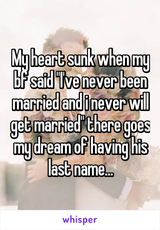 My heart sunk when my bf said "I've never been married and i never will get married" there goes my dream of having his last name...