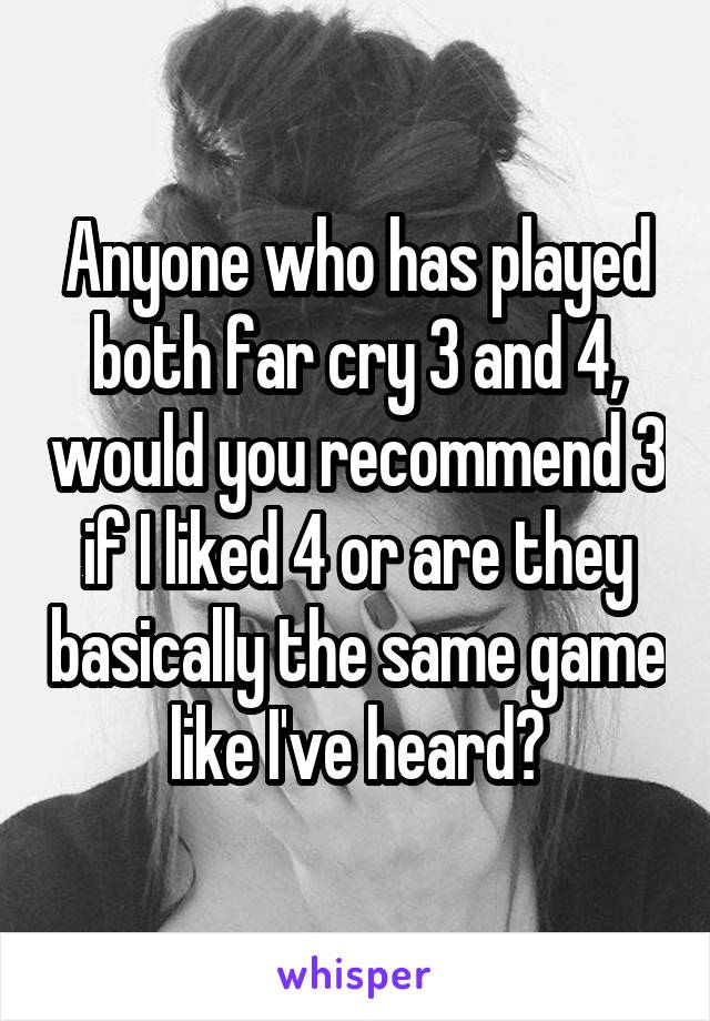 Anyone who has played both far cry 3 and 4, would you recommend 3 if I liked 4 or are they basically the same game like I've heard?