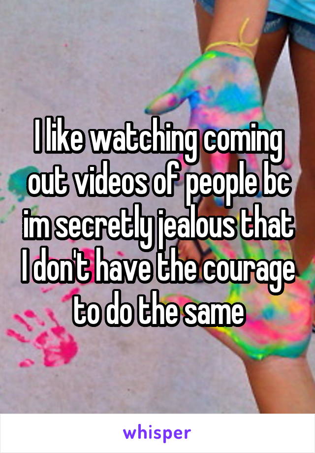 I like watching coming out videos of people bc im secretly jealous that I don't have the courage to do the same