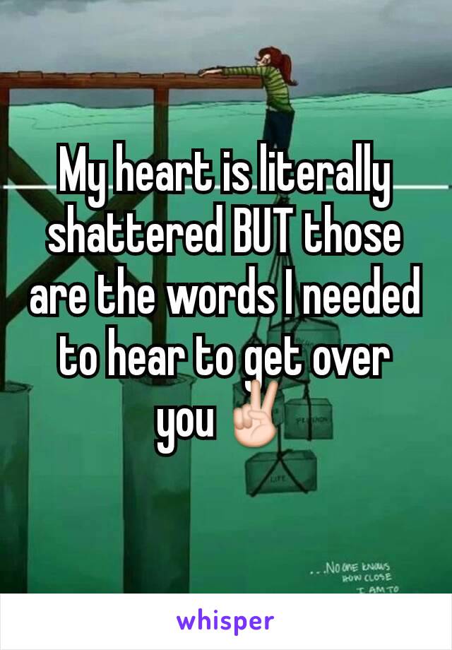 My heart is literally shattered BUT those are the words I needed to hear to get over you✌