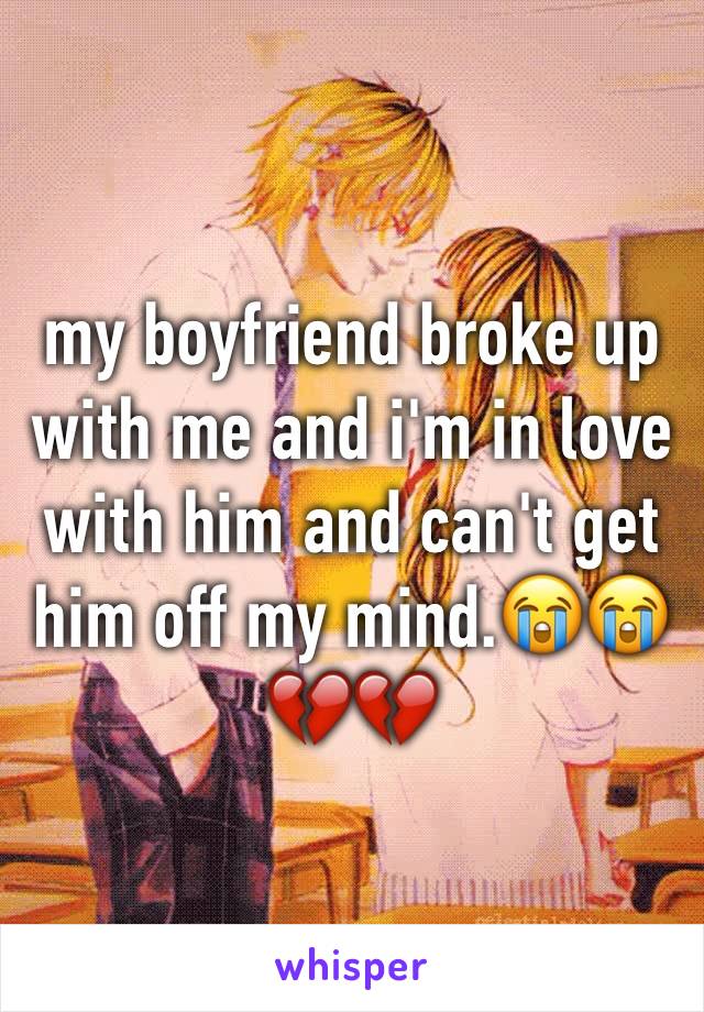 my boyfriend broke up with me and i'm in love with him and can't get him off my mind.😭😭💔💔