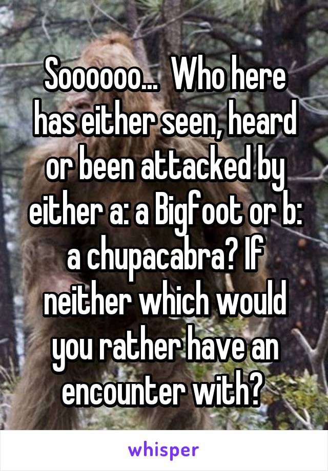 Soooooo...  Who here has either seen, heard or been attacked by either a: a Bigfoot or b: a chupacabra? If neither which would you rather have an encounter with? 