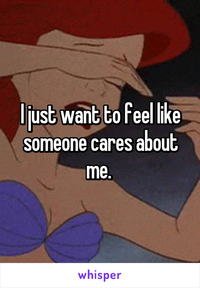 I just want to feel like someone cares about me. 