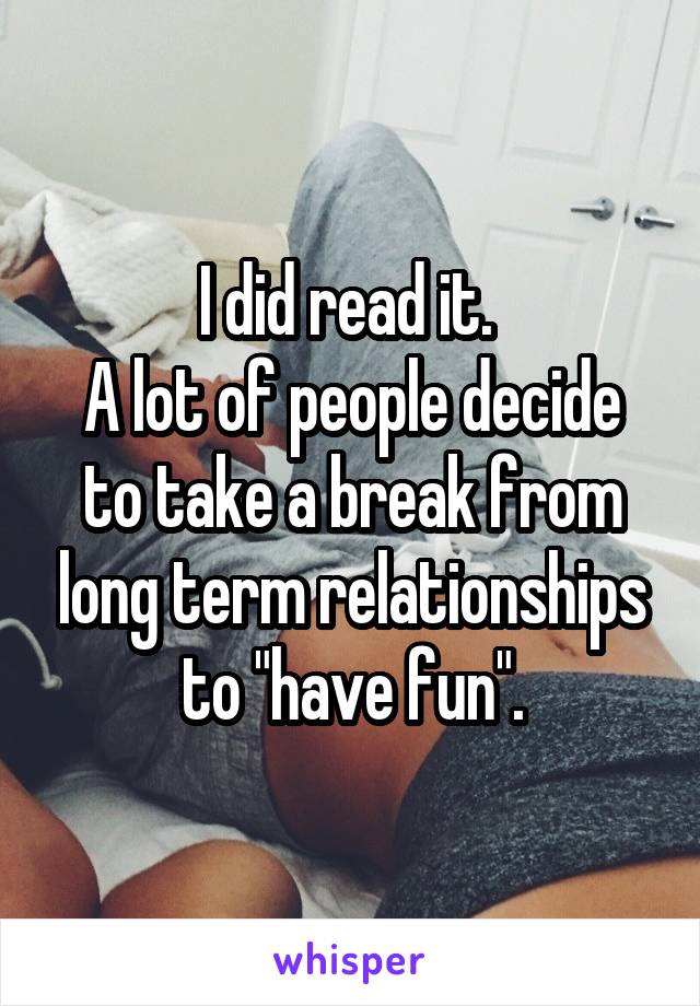 I did read it. 
A lot of people decide to take a break from long term relationships to "have fun".