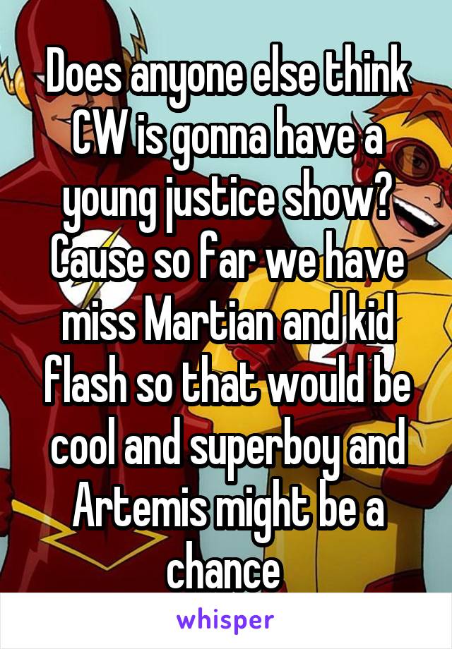 Does anyone else think CW is gonna have a young justice show? Cause so far we have miss Martian and kid flash so that would be cool and superboy and Artemis might be a chance 