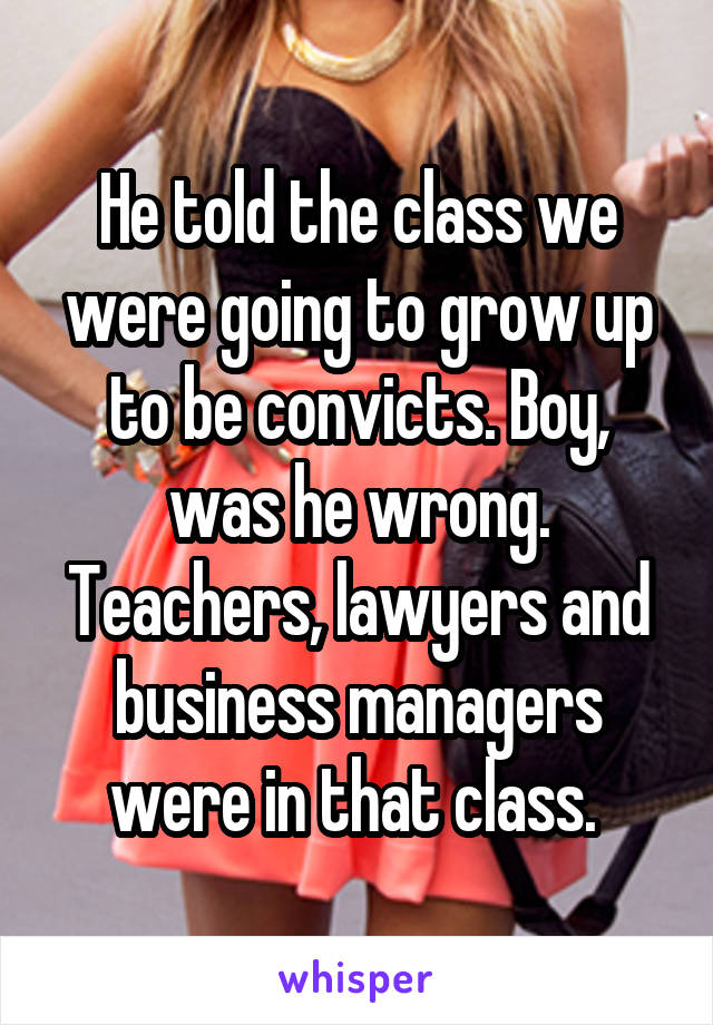 He told the class we were going to grow up to be convicts. Boy, was he wrong. Teachers, lawyers and business managers were in that class. 