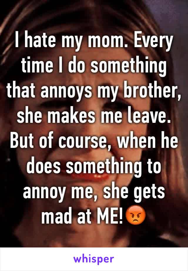 I hate my mom. Every time I do something that annoys my brother, she makes me leave. But of course, when he does something to annoy me, she gets mad at ME!😡