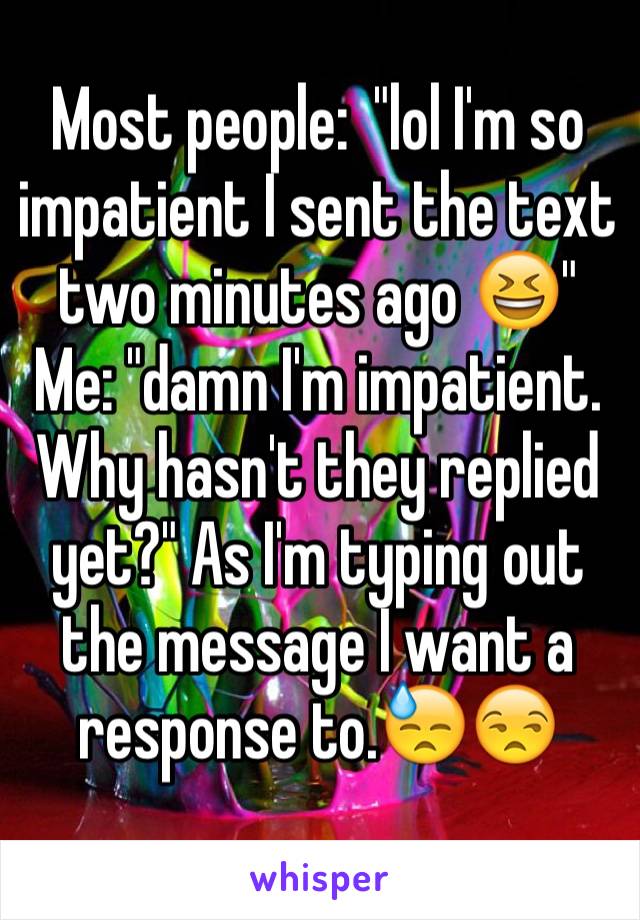 Most people:  "lol I'm so impatient I sent the text two minutes ago 😆"
Me: "damn I'm impatient. Why hasn't they replied yet?" As I'm typing out the message I want a response to.😓😒