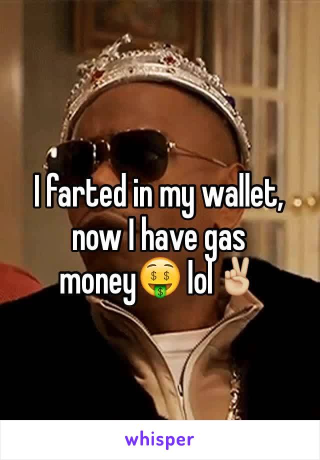 I farted in my wallet, now I have gas money🤑 lol✌🏼️