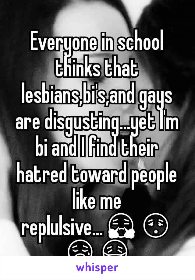 Everyone in school thinks that lesbians,bi's,and gays are disgusting...yet I'm bi and I find their hatred toward people like me replulsive...😤😳😥😷