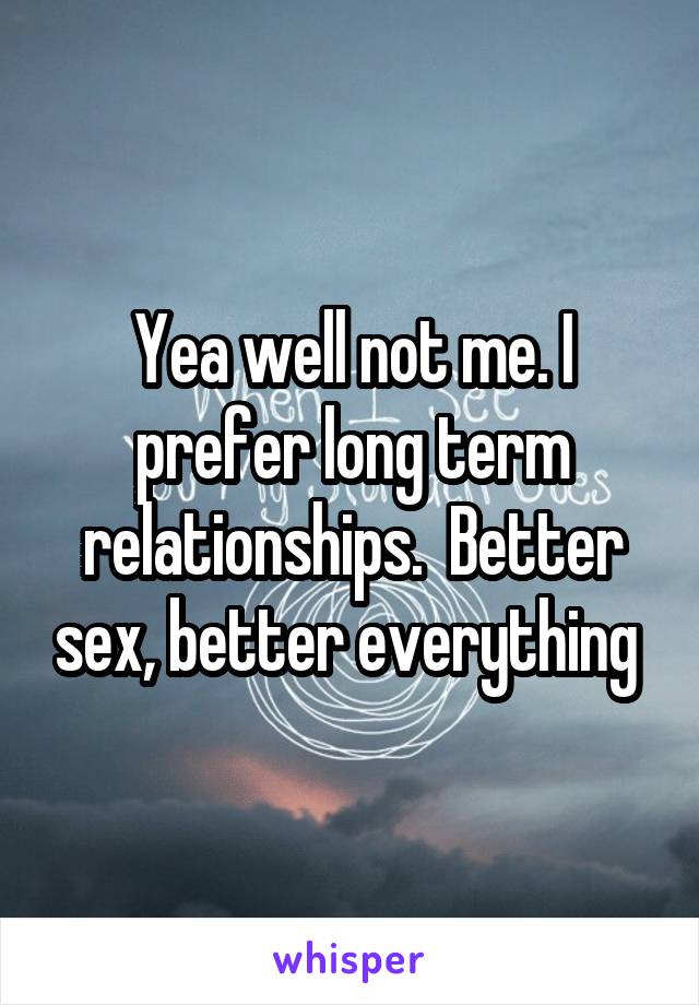 Yea well not me. I prefer long term relationships.  Better sex, better everything 