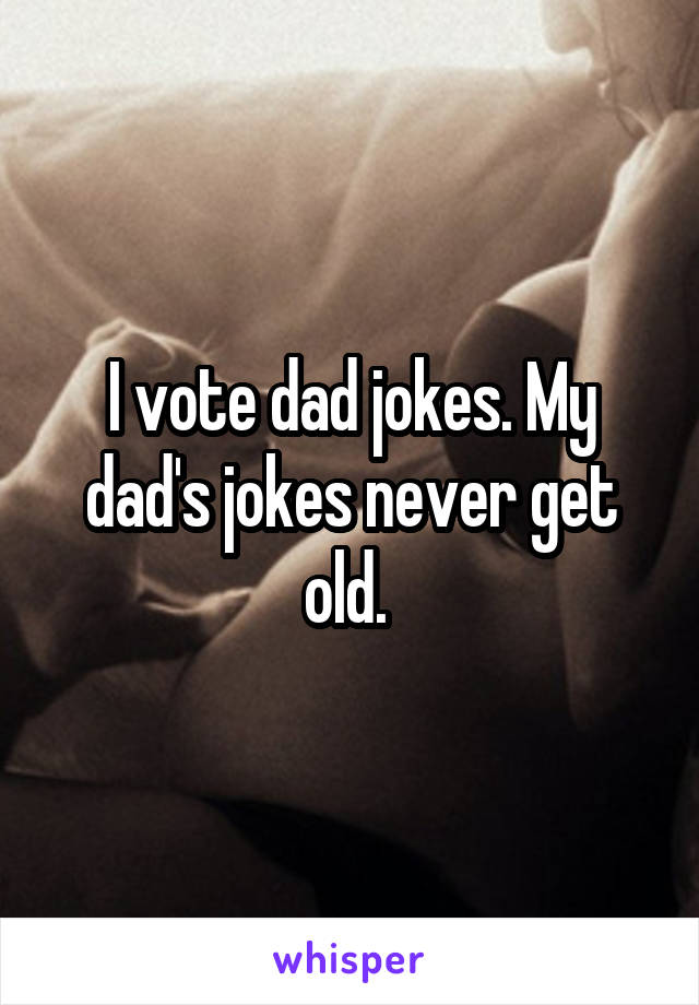 I vote dad jokes. My dad's jokes never get old. 