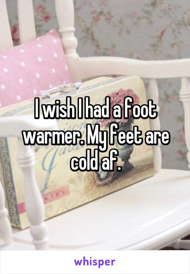 I wish I had a foot warmer. My feet are cold af.