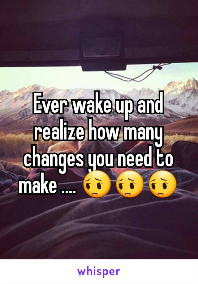 Ever wake up and realize how many changes you need to make .... 😔😔😔
