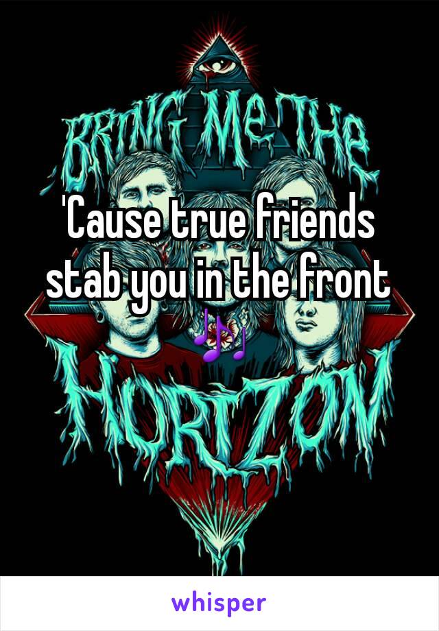 'Cause true friends stab you in the front 🎶