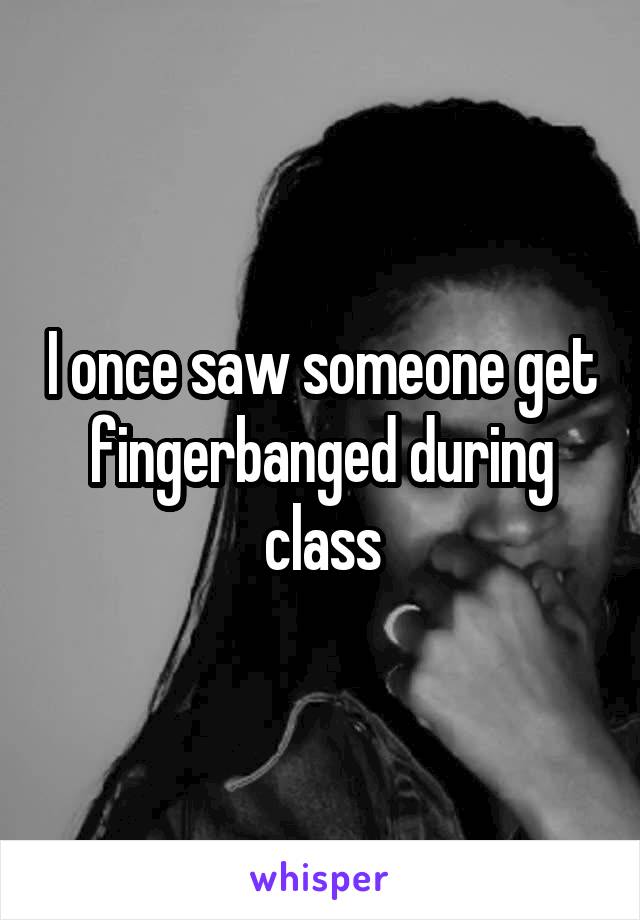 I once saw someone get fingerbanged during class