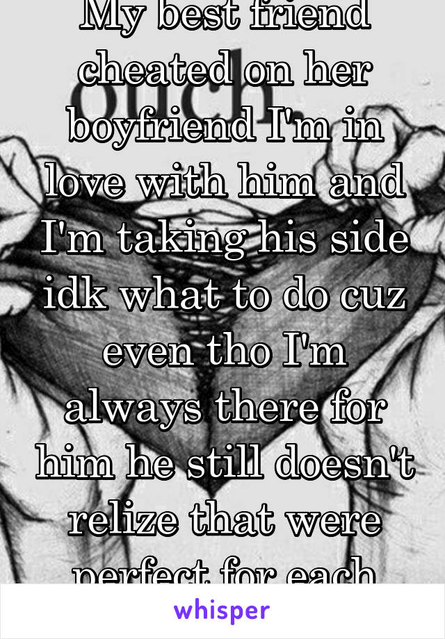 My best friend cheated on her boyfriend I'm in love with him and I'm taking his side idk what to do cuz even tho I'm always there for him he still doesn't relize that were perfect for each other 