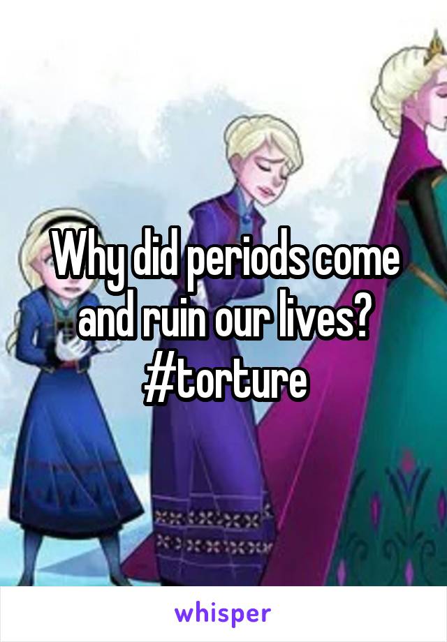 Why did periods come and ruin our lives?
#torture