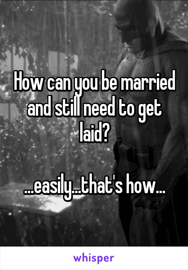 How can you be married and still need to get laid?

...easily...that's how...