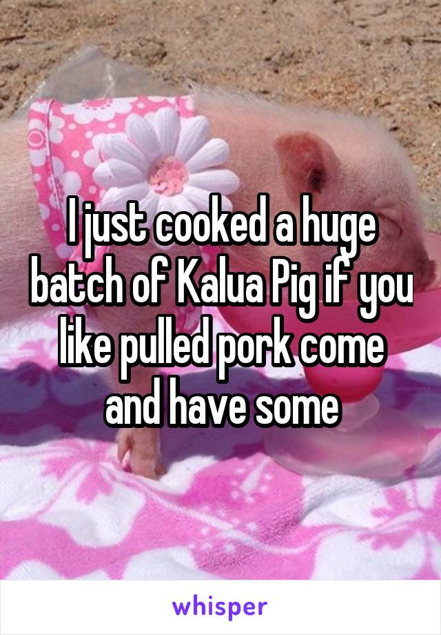 I just cooked a huge batch of Kalua Pig if you like pulled pork come and have some