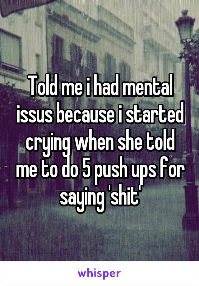 Told me i had mental issus because i started crying when she told me to do 5 push ups for saying 'shit'