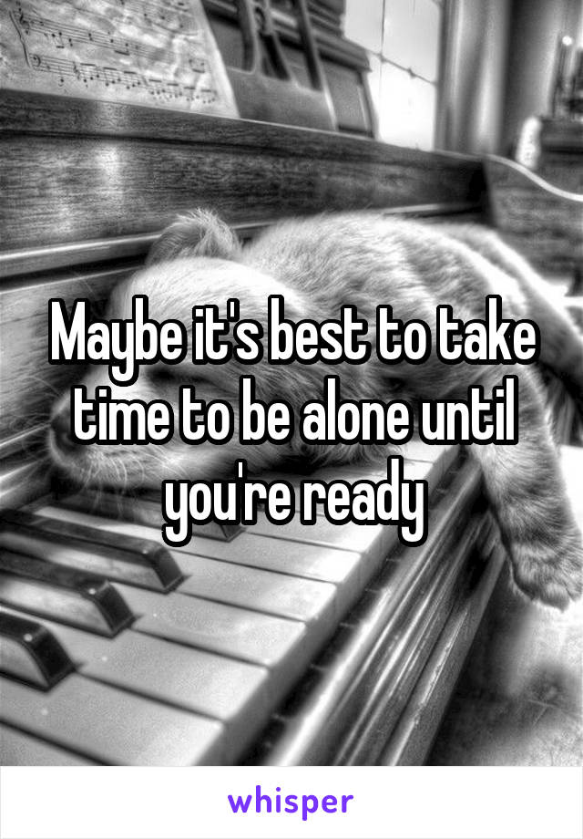 Maybe it's best to take time to be alone until you're ready