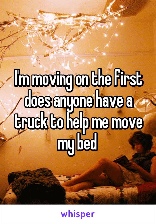 I'm moving on the first does anyone have a truck to help me move my bed 