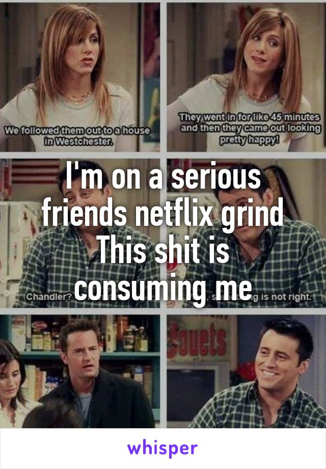 I'm on a serious friends netflix grind
This shit is consuming me