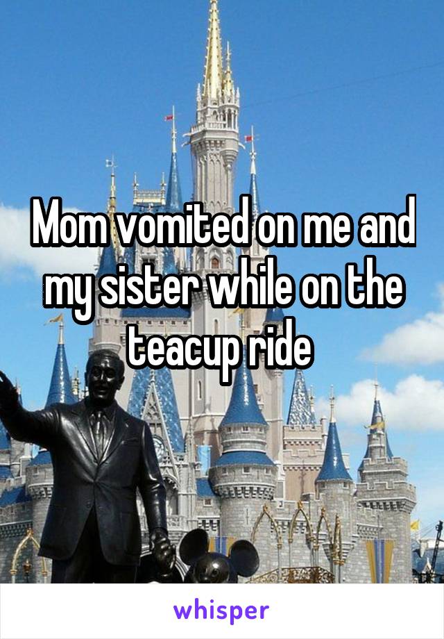 Mom vomited on me and my sister while on the teacup ride 
