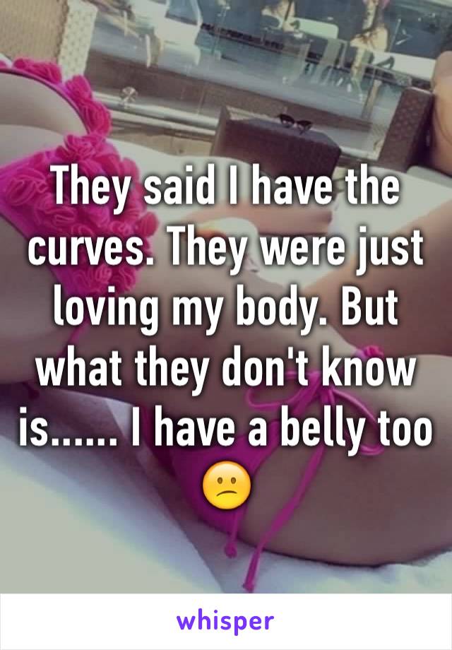 They said I have the curves. They were just loving my body. But what they don't know is...... I have a belly too 😕