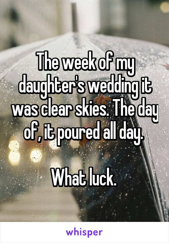 The week of my daughter's wedding it was clear skies. The day of, it poured all day. 

What luck. 