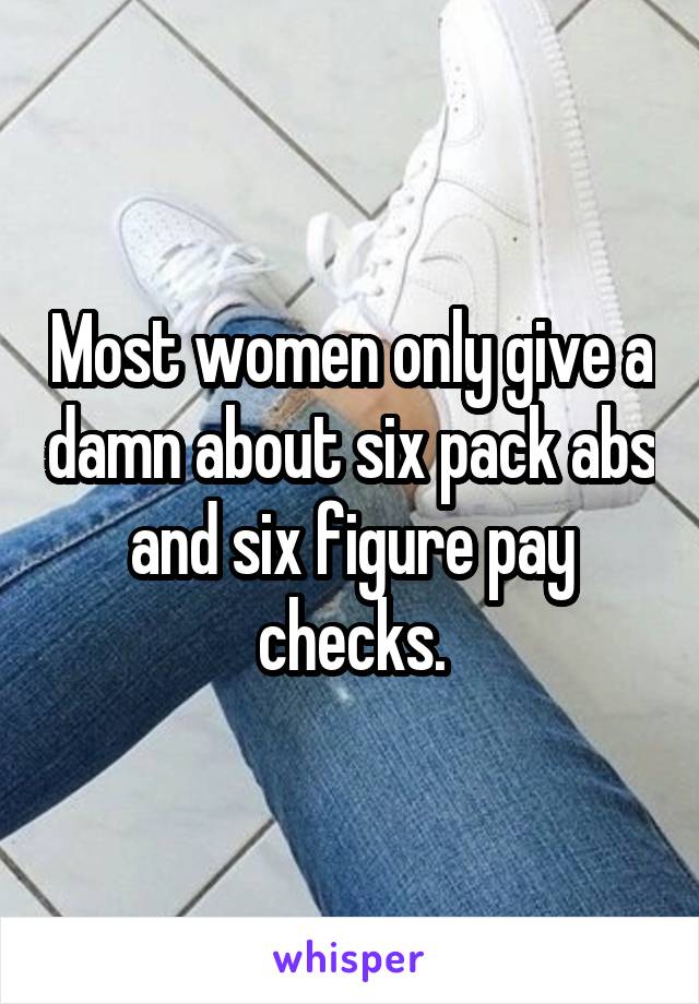 Most women only give a damn about six pack abs and six figure pay checks.