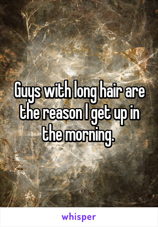 Guys with long hair are the reason I get up in the morning. 