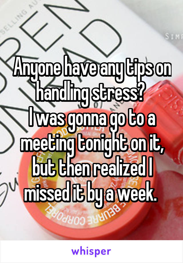 Anyone have any tips on handling stress? 
I was gonna go to a meeting tonight on it, but then realized I missed it by a week. 