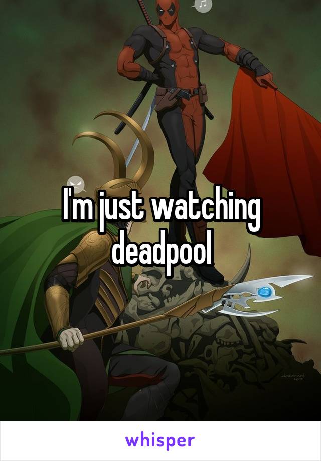 I'm just watching deadpool