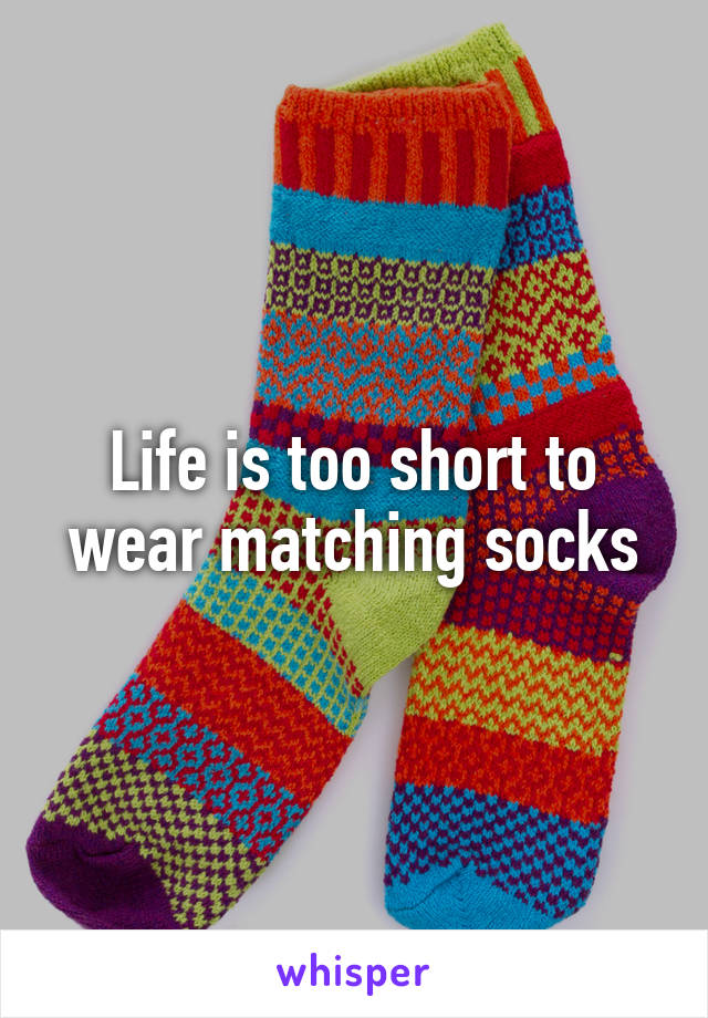 Life is too short to wear matching socks