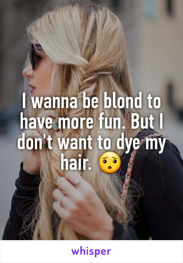 I wanna be blond to have more fun. But I don't want to dye my hair. 😯