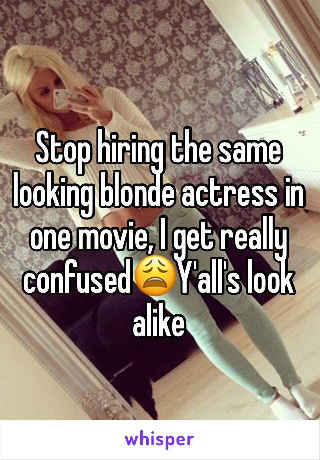 Stop hiring the same looking blonde actress in one movie, I get really confused😩Y'all's look alike