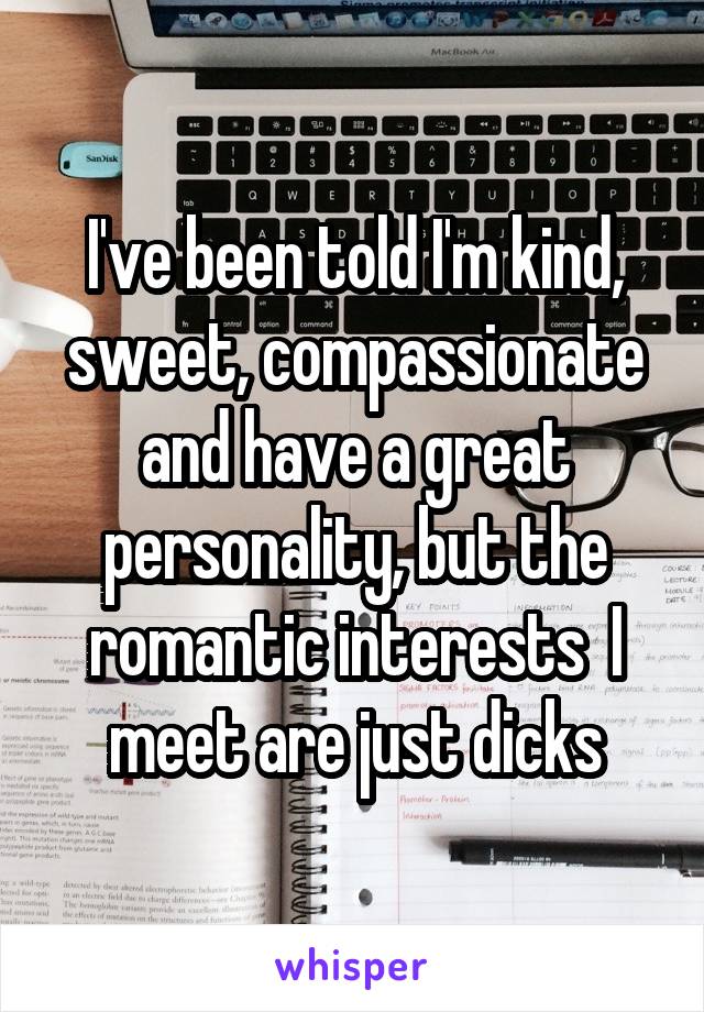 I've been told I'm kind, sweet, compassionate and have a great personality, but the romantic interests  I meet are just dicks