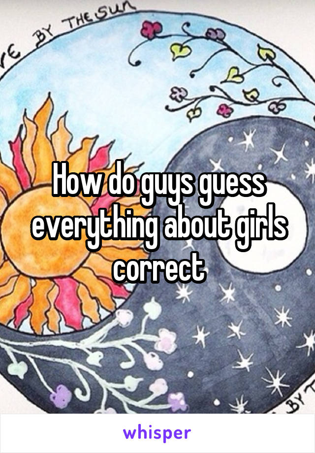 How do guys guess everything about girls correct