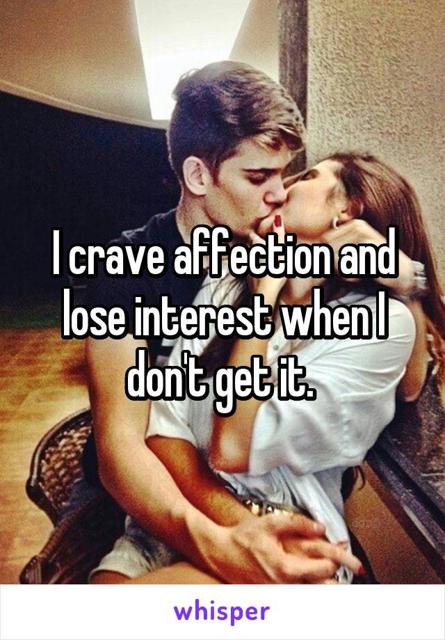 I crave affection and lose interest when I don't get it. 