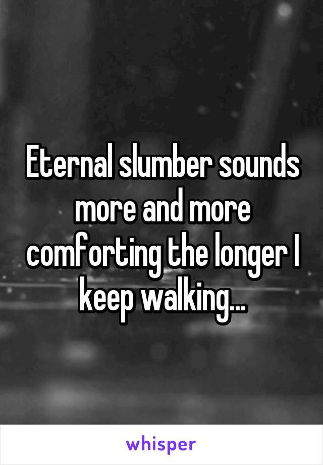 Eternal slumber sounds more and more comforting the longer I keep walking...