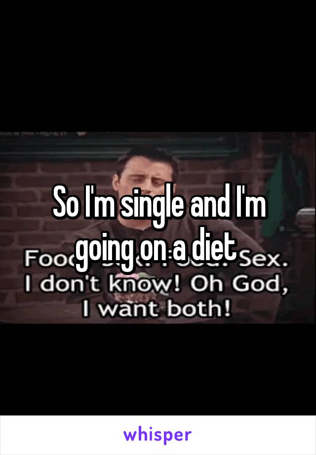 So I'm single and I'm going on a diet 