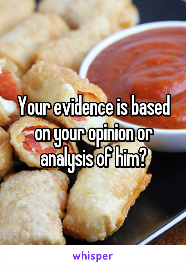 Your evidence is based on your opinion or analysis of him?